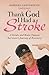 Thank God I Had a Stroke: A Stroke and Brain Tumour Survivor's Journey of Recovery
