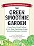 The Green Smoothie Garden: Grow Your Own Produce for the Most Nutritious Green Smoothie Recipes Possible!