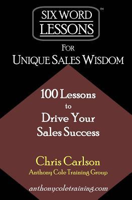 Six Word Lessons For Unique Sales Wisdom: 100 Lessons to Drive Your Sales Success (The Six-Word Lessons Series)