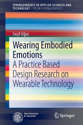 Wearing Embodied Emotions: A Practice Based Design Research on Wearable Technology (SpringerBriefs in Applied Sciences and Technology)