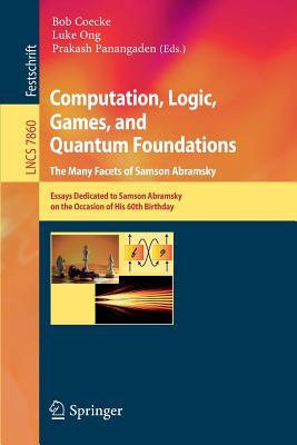 Computation, Logic, Games, and Quantum Foundations - The Many Facets of Samson Abramsky: Essays Dedicted to Samson Abramsky on the Occasion of His ... Computer Science and General Issues) (Paperback)