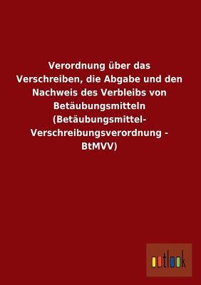 Verordnung Uber Das Verschreiben, Die Abgabe Und Den Nachweis Des Verbleibs Von Betaubungsmitteln (Betaubungsmittel-Verschreibungsverordnung - Btmvv) (German Edition)