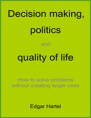 Decision Making, Politics, and Quality of Life: How To Solve Problems Without Creating Larger Ones