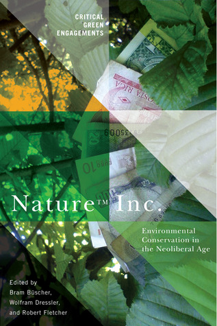 Nature Inc.: Environmental Conservation in the Neoliberal Age (Critical Green Engagements: Investigating the Green Economy and its Alternatives)