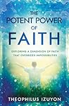 The Potent Power of Faith: Exploring a Dimension of Faith That Overrides Impossibilities The Potent Power of Faith: Exploring a Dimension of Faith That Overrides Impossibilities