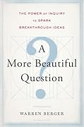 A More Beautiful Question: The Power of Inquiry to Spark Breakthrough Ideas