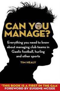 Can You Manage : Everything You Need to Know About Managing Teams in Gaelic Football, Hurling and Other Sports