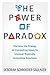 The Power of Paradox: Harness the Energy of Competing Ideas to Uncover Radically Innovative Solutions
