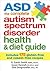 ASD The Complete Autism Spectrum Disorder Health and Diet Guide: Includes 175 Gluten-Free and Casein-Free Recipes
