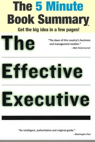 The Effective Executive: The Definitive Guide to Getting the Right Things Done (Harperbusiness Essentials) by Peter F. Drucker (The 5 Minute Book Summary)