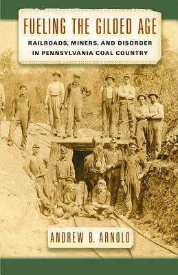 Fueling the Gilded Age: Railroads, Miners, and Disorder in Pennsylvania Coal Country (Culture, Labor, History, 2)