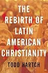 The Rebirth of Latin American Christianity by Todd Hartch
