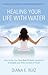 Healing Your Life with Water by Diana E. Ruiz Healing Your Life with Water by Diana E. Ruiz