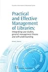 Practical and Effective Management of Libraries: Integrating Case Studies, General Management Theory and Self-Understanding (Chandos Information Professional Series) Practical and Effective Management of Libraries: Integrating Case Studies, General Management Theory and Self-Understanding (Chandos Information Professional Series)