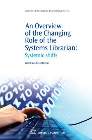 An Overview of the Changing Role of the Systems Librarian: Systemic Shifts (Chandos Information Professional Series)