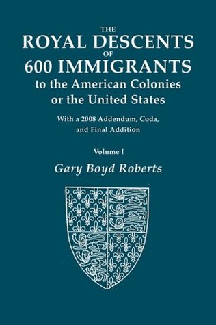 The Royal Descents of 600 Immigrants to the American Colonies or the United States Who Were Themselves Notable or Left Descendants Notable in American History, with a 2008 Addendum, Coda, and a Final Addition, Vols. I-II