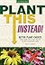 Plant This Instead!: Better Plant Choices - Prettier - Hardier - Blooms Longer - New Colors - Less Work - Drought-Tolerant - Native