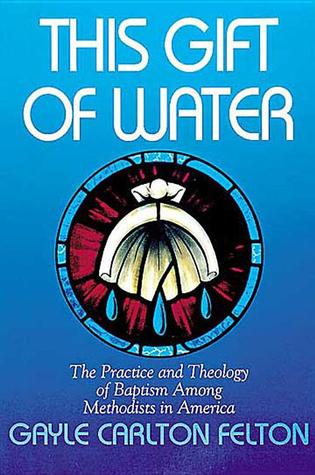This Gift of Water: The Practice and Theology of Baptism Among Methodists in America
