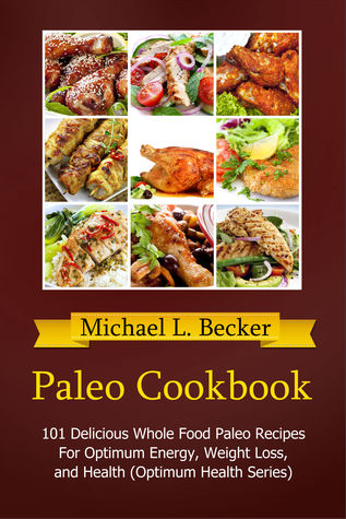 Paleo Cookbook 101 Delicious Whole Food Paleo Recipes For Optimum Energy, Weight Loss, and Health (Optimum Health Series)