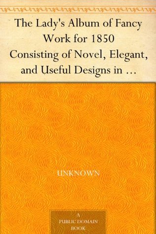 The Lady's Album of Fancy Work for 1850 Consisting of Novel, Elegant, and Useful Designs in Knitting, Netting, Crochet, Braiding, and Embroidery, with ... Directions for Working the Patterns (Kindle Edition)