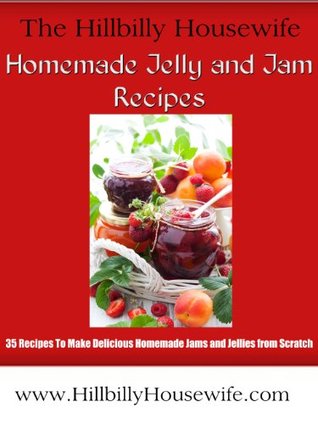 Homemade Jelly and Jam Recipes - 35 Recipes To Make Delicious Jams and Jellies from Scratch (Hillbilly Housewife Cookbooks)