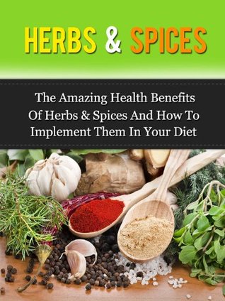 Herbs & Spices: The Amazing Health Benefits Of Herbs & Spices And How To Implement Them In Your Diet (Kindle Edition)