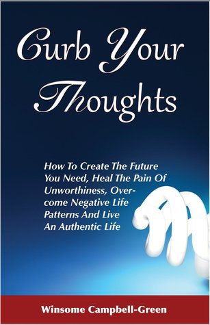 Curb Your Thoughts: How To Create The Future You Need, Heal The Pain Of Unworthiness, Overcome Negative Life Patterns And Live An Authentic Life