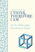 I Think, Therefore I Am: All the Philosophy You Need to Know