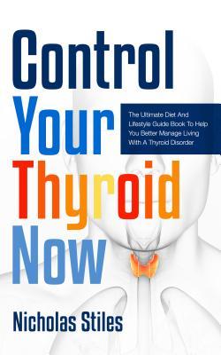 Control Your Thyroid Now: The Ultimate Diet and Lifestyle Guide Book to Help You Better Manage Living with a Thyroid Disorder