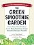 The Green Smoothie Garden: Grow Your Own Produce for the Most Nutritious Green Smoothie Recipes Possible!