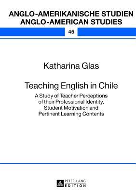 Teaching English in Chile: A Study of Teacher Perceptions of their Professional Identity, Student Motivation and Pertinent Learning Contents (Anglo-amerikanische Studien / Anglo-American Studies)