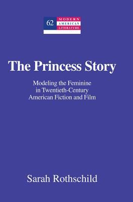 The Princess Story: Modeling the Feminine in Twentieth-Century American Fiction and Film (Modern American Literature)