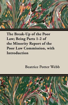 The Break-Up of the Poor Law; Being Parts 1-2 of the Minority Report of the Poor Law Commission, with Introduction (Paperback)