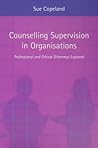Counselling Supervision in Organisations: Professional and Ethical Dilemmas Explored Counselling Supervision in Organisations: Professional and Ethical Dilemmas Explored