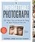 The Unforgettable Photograph: 228 Ideas, Tips, and Secrets for Taking the Best Pictures of Your Life