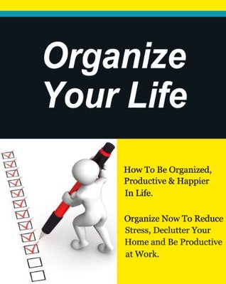 Organize Your Life, How To Be Organized, Productive & Happier In Life,Declutter Your Home and Be Productive at Work. (How to plan your life, Get Organized Book 1)