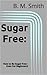 Sugar Free: How to Be Sugar Free - Even For Beginners!