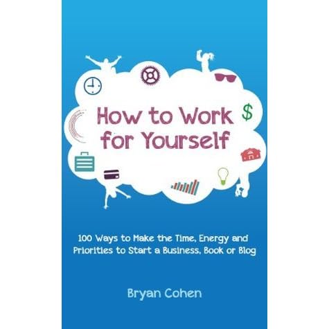 How To Work For Yourself 100 Ways To Make The Time Energy And Priorities To Start A Business Book Or Blog By Bryan Cohen
