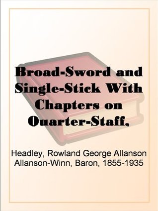 Broad-Sword and Single-Stick With Chapters on Quarter-Staff, Bayonet, Cudgel, Shillalah, Walking-Stick, Umbrella and Other Weapons of Self-Defence