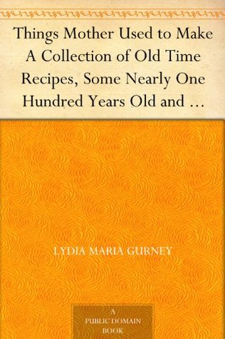 Things Mother Used to Make A Collection of Old Time Recipes, Some Nearly One Hundred Years Old and Never Published Before (Kindle Edition)