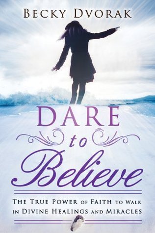 Dare to Believe: The True Power of Faith to Walk in Divine Healings and Miracles (Kindle Edition)