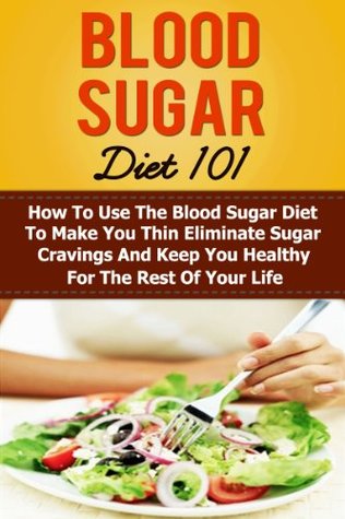 Blood Sugar Diet 101 - How To Use The Blood Sugar Diet To Make You Thin Eliminate Sugar Cravings And Keep You Healthy For The Rest Of Your Life (Blood Sugar Solution, Blood Sugar Diet)
