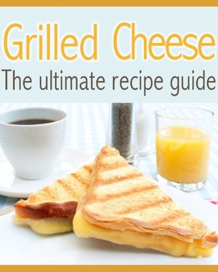 Grilled Cheese: The Ultimate Recipe Guide (Kindle Edition)
