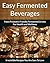 Fermented Beverage Recipes: Paleo Probiotic Friendly Fermented Drinks for Health and Wellness (The Easy Recipe Book 44)