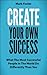 Create Your Own Success - What the Most Successful People in the World Do Differently than You