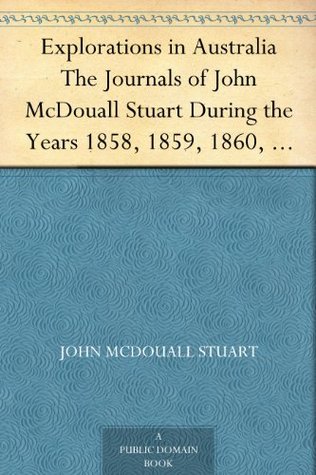 Explorations in Australia The Journals of John McDouall Stuart During the Years 1858, 1859, 1860, 1861, and 1862, When He Fixed the Centre of the Continent and Successfully Crossed It from Sea to Sea (Kindle Edition)