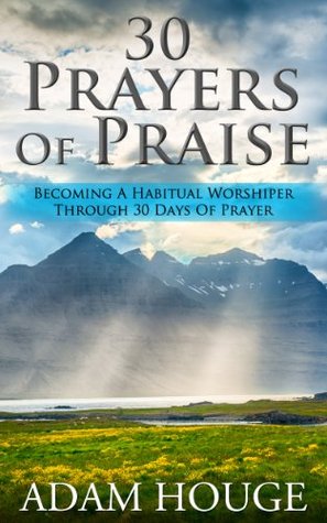 30 Prayers Of Praise: Becoming A Habitual Worshipper Through 30 Days Of Prayer (Kindle Edition)