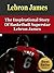 Lebron James - The Inspirational Story Of Basketball Superstar Lebron James (Biography, Autobiography, The Rise Of A Star, Miami Heat, NBA)