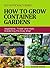How to Grow Container Gardens: Vegetable, Flower and Herb Gardening the Easy Way!