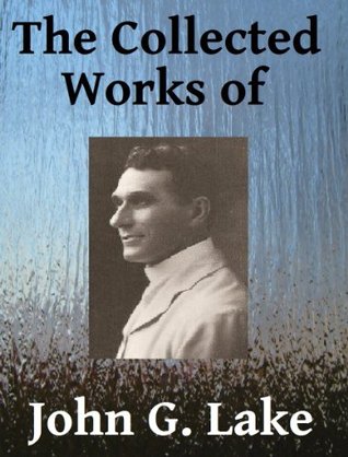 The Collected Works of John G. Lake